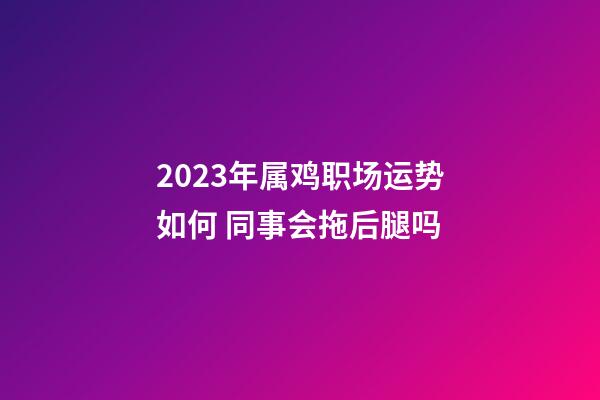 2023年属鸡职场运势如何 同事会拖后腿吗